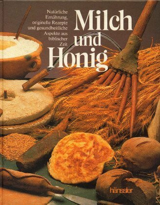 Milch und Honig. Natürliche Ernährung, originelle Rezepte und gesundheitliche Aspekte aus biblischer Zeit