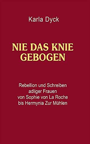 Nie das Knie gebogen: Rebellion und Schreiben adliger Frauen von Sophie von La Roche bis Hermynia Zur Mühlen