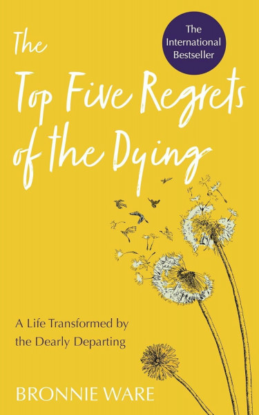 Top Five Regrets of the Dying: A Life Transformed by the Dearly Departing