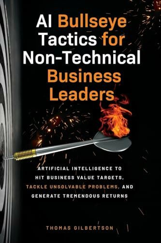 AI Bullseye Tactics For Non-Technical Business Leaders: Artificial Intelligence to Hit Business Value Targets, Tackle Unsolvable Problems, and Generate Tremendous Returns