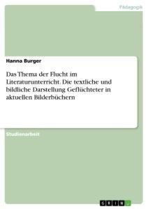 Das Thema der Flucht im Literaturunterricht. Die textliche und bildliche Darstellung Geflüchteter in aktuellen Bilderbüchern