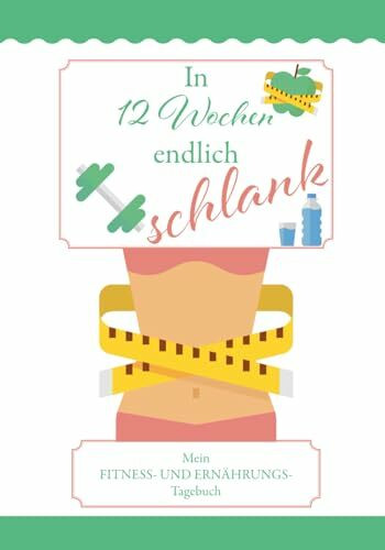 In 12 Wochen endlich schlank: Mein FITNESS- UND ERNÄHRUNGS- Tagebuch