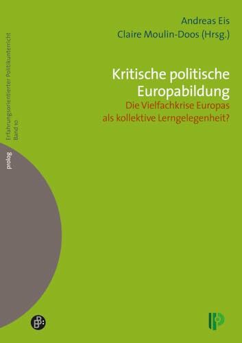 Kritische politische Europabildung: Die Vielfachkrise Europas als kollektive Lerngelegenheit? (Erfahrungsorientierter Politikunterricht) (prolog –... Kritische politische Europabildung: Die Vielfachkrise Europas als kollektive Lerngelegenheit? (Erfahrungsorientierter Politikunterricht) (prolog – Erfahrungsorientierter Politikunterricht)