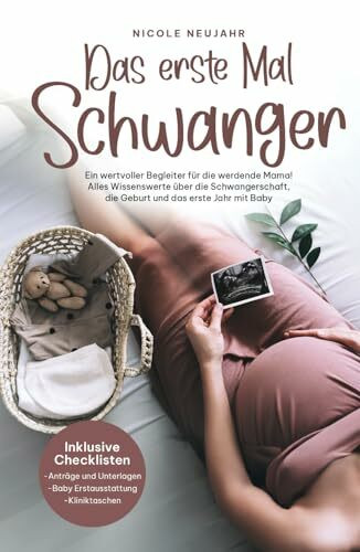 Das erste Mal Schwanger: Ein wertvoller Begleiter für die werdende Mama! Alles Wissenswerte über die Schwangerschaft, die Geburt und das erste Jahr mit Baby