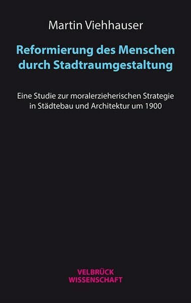 Reformierung des Menschen durch Stadtraumgestaltung: Eine Studie zur moralerzieherischen Strategie in Städtebau und Architektur um 1900