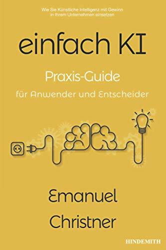 einfach KI: Praxis-Guide für Anwender und Entscheider. Wie Sie Künstliche Intelligenz mit Gewinn in Ihrem Unternehmen einsetzen