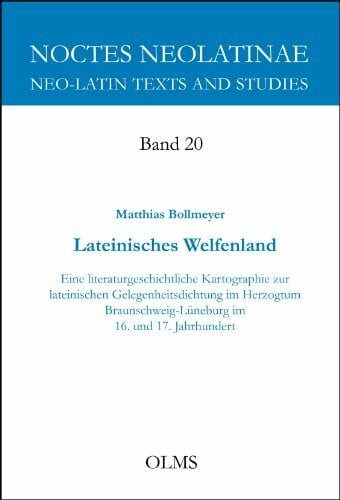 Lateinisches Welfenland: Eine literaturgeschichtliche Kartographie zur lateinischen Gelegenheitsdichtung im Herzogtum Braunschweig-Lüneburg im 16. und 17. Jahrhundert. (Noctes Neolatinae)