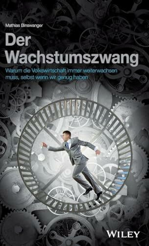 Der Wachstumszwang: Warum die Volkswirtschaft immer weiterwachsen muss, selbst wenn wir genug haben