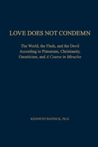 Love Does Not Condemn: The World, the Flesh, and the Devil According to Platonism, Christianity, Gnosticism, and A Course in Miracles