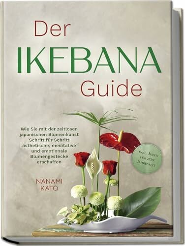Der Ikebana Guide: Wie Sie mit der zeitlosen japanischen Blumenkunst Schritt für Schritt ästhetische, meditative und emotionale Blumengestecke erschaffen – inkl. Ideen für jede Jahreszeit