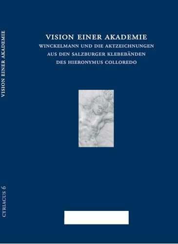 Vision einer Akademie. Winckelmann und die Aktzeichnungen aus den Salzburger Klebebänden des Hieronymus Colloredo (Cyriacus. Studien zur Rezeption der ... der Humboldt-Universität zu Berlin, Band 6)