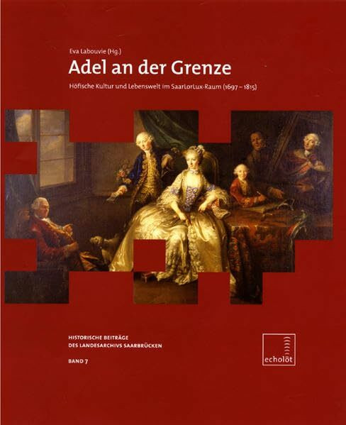 Adel an der Grenze: Höfische Kultur und Lebenswelt im SaarLorLux-Raum (1697-1815) (Echolot. Historische Beiträge des Landesarchivs Saarbrücken)