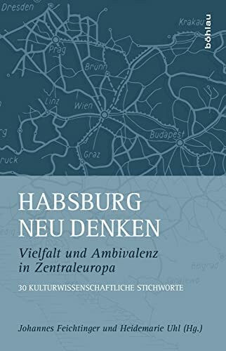 Habsburg neu denken: Vielfalt und Ambivalenz in Zentraleuropa. 30 kulturwissenschaftliche Stichworte