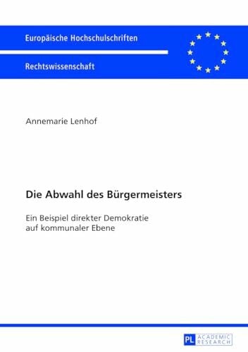 Die Abwahl des Buergermeisters: Ein Beispiel direkter Demokratie auf kommunaler Ebene (Europaeische Hochschulschriften Recht, Band 5464)