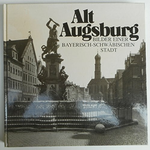 Alt Augsburg. Bilder einer bayerisch-schwäbischen Stadt Alt Augsburg. Bilder einer bayerisch-schwäbischen Stadt
