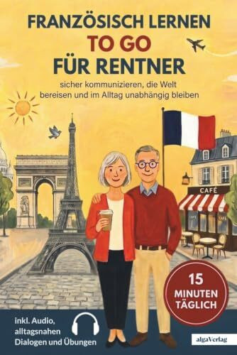Französisch lernen to go für Rentner: 15 Minuten täglich Französisch lernen - sicher kommunizieren, die Welt bereisen und im Alltag unabhängig bleiben | inkl. Audio, alltagsnahen Dialogen und Übungen