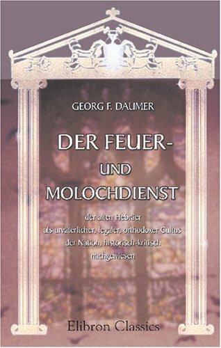 Der Feuer- und Molochdienst der alten Hebräer als urväterlicher, legaler, orthodoxer Cultus der Nation, historisch-kritisch nachgewiesen