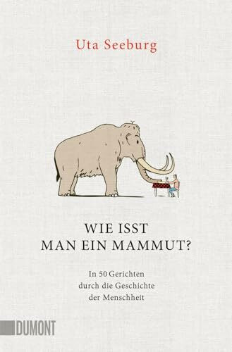 Wie isst man ein Mammut?: In 50 Gerichten durch die Geschichte der Menschheit