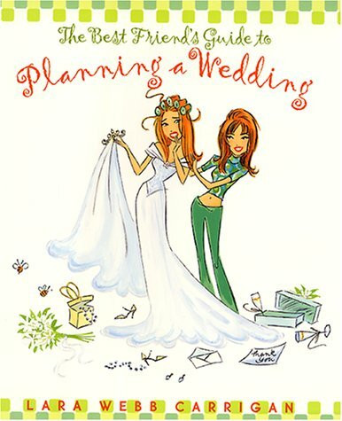 The Best Friend's Guide to Planning a Wedding: How to Find a Dress, Return the Shoes, Hire a Caterer, Fire the Photographer, Choose a Florist, Book a ... Still Wind Up Married at the End of It All
