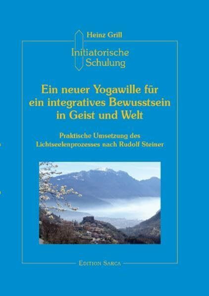 Initiatorische Schulung in Arco, Ein neuer Yogawille für ein integratives Bewusstsein in Geist und Welt: Praktische Umsetzung des Lichtseelenprozesses nach Rudolf Steiner (Edition Sarca)