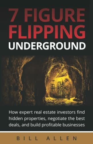 7 Figure Flipping Underground: How expert real estate investors find hidden properties, negotiate the best deals, and build profitable businesses