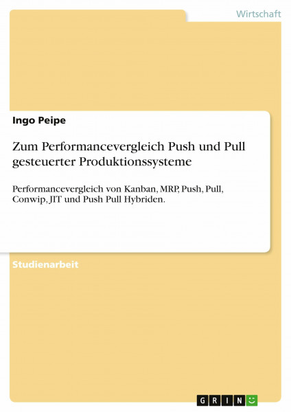 Zum Performancevergleich Push und Pull gesteuerter Produktionssysteme: Performancevergleich von Kanban, MRP, Push, Pull, Conwip, JIT und Push Pull Hybriden.