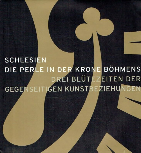 Schlesien, die Perle in der Krone Böhmens : drei Blütezeiten der gegenseitigen Kunstbeziehungen ; (Katalog anlässlich der Ausstellung in Liegnitz, Ritterliche Akademie, 6. Mai - 8. Oktober 2006 ;