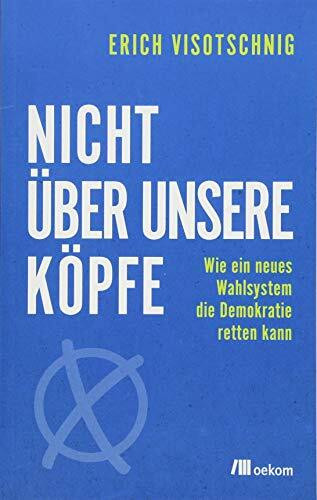 Nicht über unsere Köpfe: Wie ein neues Wahlsystem die Demokratie retten kann