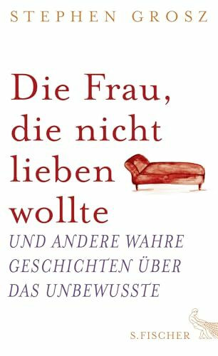 Die Frau, die nicht lieben wollte: Und andere wahre Geschichten über das Unbewusste