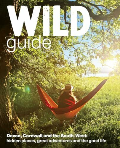 Wild Guide - Devon, Cornwall and South West: Hidden Places, Great Adventures and the Good Life (including Somerset and Dorset)