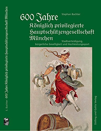 600 Jahre Königlich privilegierte Hauptschützengesellschaft München: Stadtverteidigung, bürgerliche Geselligkeit und Hochleistungssport