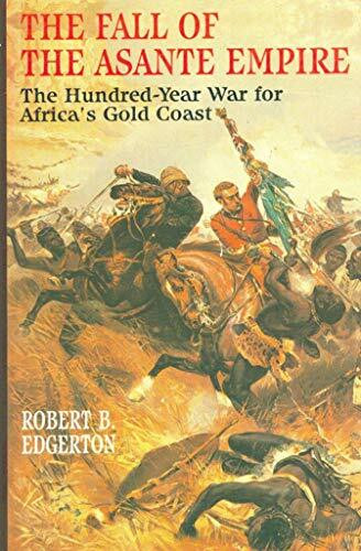 The Fall of the Asante Empire: The Hundred-Year War for Africa's Gold Coast