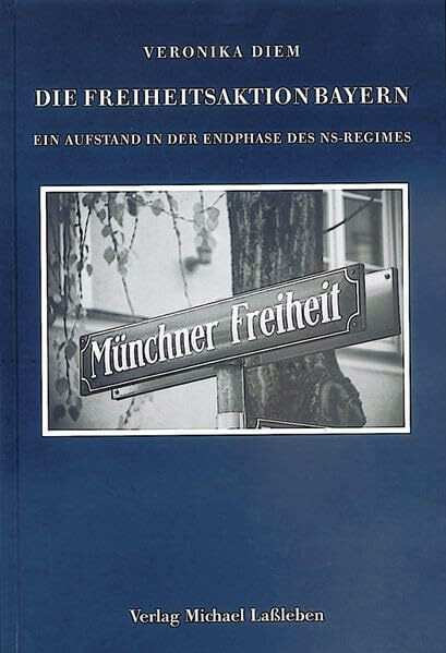 Die Freiheitsaktion Bayern: Ein Aufstand in der Endphase des NS-Regimes (Münchener Historische Studien: Abt. Bayerische Geschichte)