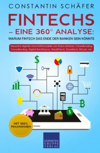 Fintechs – eine 360° Analyse: Warum Fintech das Ende der Banken sein könnte: Disruptive digitale Geschäftsmodelle von Robo-Advisors, Crowdfunding, Crowdlending, Digital Remittance, Wealthtech, Bitcoin