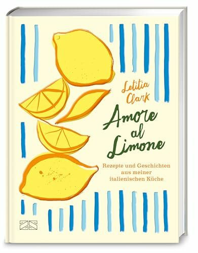 Amore al Limone: 75 Rezepte und Geschichten aus meiner italienischen Küche