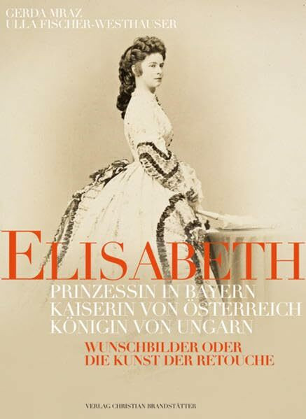 Elisabeth: Prinzessin in Bayern, Kaiserin von Österreich, Königin von Ungarn: Wunschbilder oder Die Kunst der Retouche. Hrsg. v. d. Österreichischen Nationalbibliothek