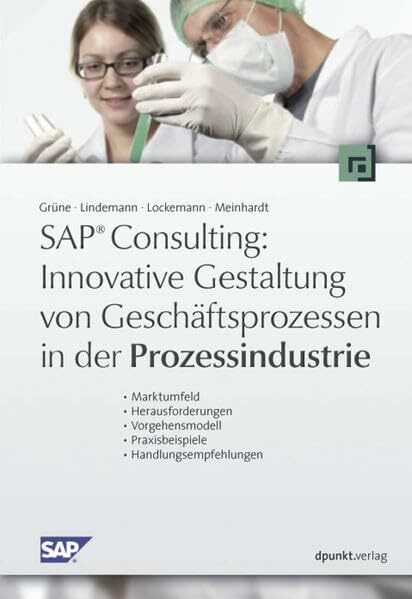 SAP ® Consulting: Innovative Gestaltung von Geschäftsprozessen in der Prozessindustrie: Marktumfeld - Herausforderungen - Vorgehensmodell - Praxisbeispiele - Handlungsempfehlungen