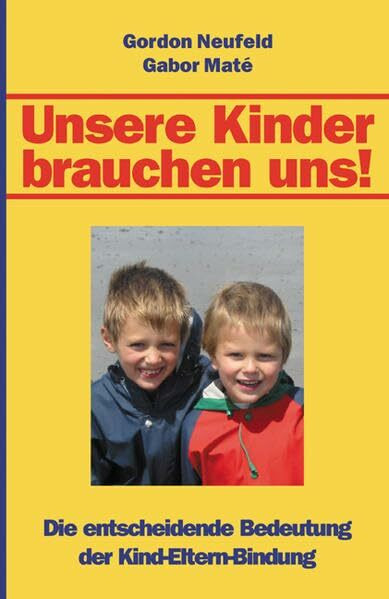 Unsere Kinder brauchen uns!: Die entscheidende Bedeutung der Kind-Eltern-Bindung