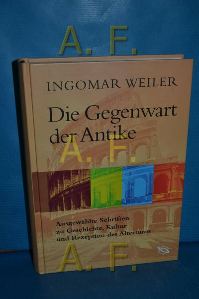 Die Gegenwart der Antike. Ausgewählte Schriften zu Geschichte, Kultur und Rezeption des Altertums