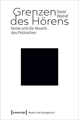 Grenzen des Hörens: Noise und die Akustik des Politischen (Musik und Klangkultur, Bd. 51)