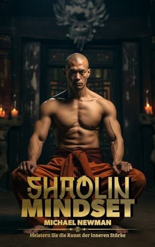 Shaolin Mindset: Meistern Sie die Kunst der inneren Stärke – Praktische Shaolin-Strategien für Alltag und Beruf