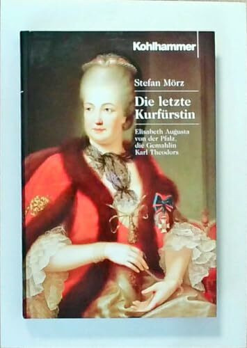 Die letzte Kurfürstin: Elisabeth Augusta von der Pfalz, die Gemahlin Karl Theodors