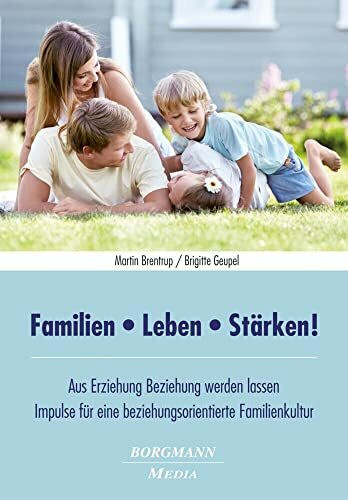 Familien - Leben - Stärken!: Aus Erziehung Beziehung werden lassen - Impulse für eine beziehungsorientierte Familienkultur