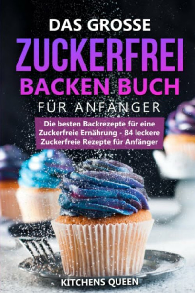 Das grosse Zuckerfrei Backen Buch für Anfänger: Die besten Backrezepte für eine Zuckerfreie Ernährung - 84 leckere Zuckerfreie Rezepte für Anfänger