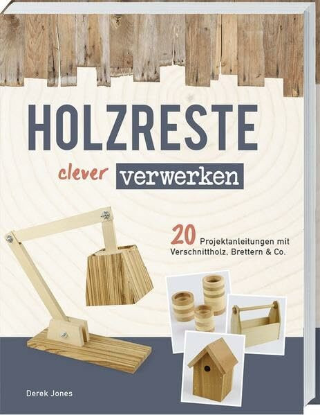 Holzreste clever verwerken: 20 Projektanleitungen mit Verschnittholz, Brettern und Co.