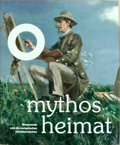 Mythos Heimat: Worpswede und die europäischen Künstlerkolonien