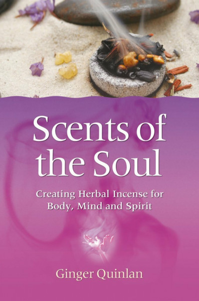 Scents of the Soul: Creating Herbal Incense for Body, Mind and Spirit: Creating Herbal Incense for Body, Mind & Spirit