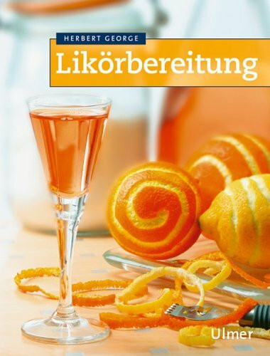Likörbereitung: Wissenswertes über Alkohol und alkoholische Getränke mit Rezeptbeispielen für die häusliche Zubereitung