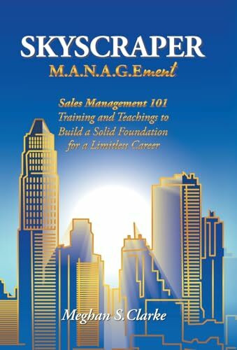 Skyscraper M.A.N.A.G.Ement: Sales Management 101 Training and Teachings to Build a Solid Foundation for a Limitless Career