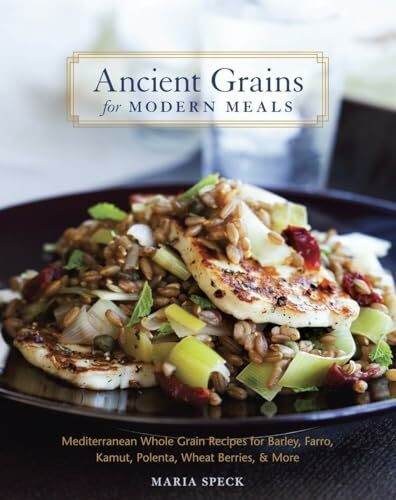 Ancient Grains for Modern Meals: Mediterranean Whole Grain Recipes for Barley, Farro, Kamut, Polenta, Wheat Berries & More [A Cookbook]